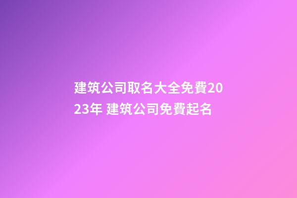 建筑公司取名大全免費2023年 建筑公司免費起名-第1張-公司起名-玄機派